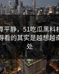 前面还算平静，51吃瓜黑料相关话题真正值得看的其实是越想越奇怪的一处