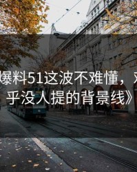 《吃瓜爆料51这波不难懂，难的是几乎没人提的背景线》