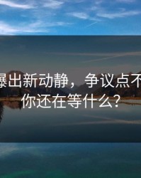 51八卦爆出新动静，争议点不断增多，你还在等什么？