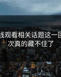 51网在线观看相关话题这一回真的这次真的藏不住了